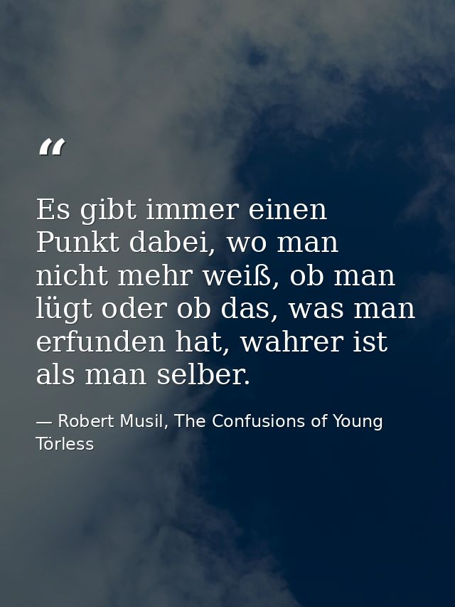 Es gibt immer einen Punkt dabei, wo man nicht mehr weiß, ob man lügt oder ob das, was man erfunden hat, wahrer ist als m — Robert Musil, The Confusions of Young Törless