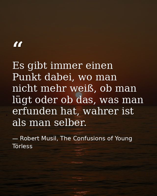Es gibt immer einen Punkt dabei, wo man nicht mehr weiß, ob man lügt oder ob das, was man erfunden hat, wahrer ist als m — Robert Musil, The Confusions of Young Törless
