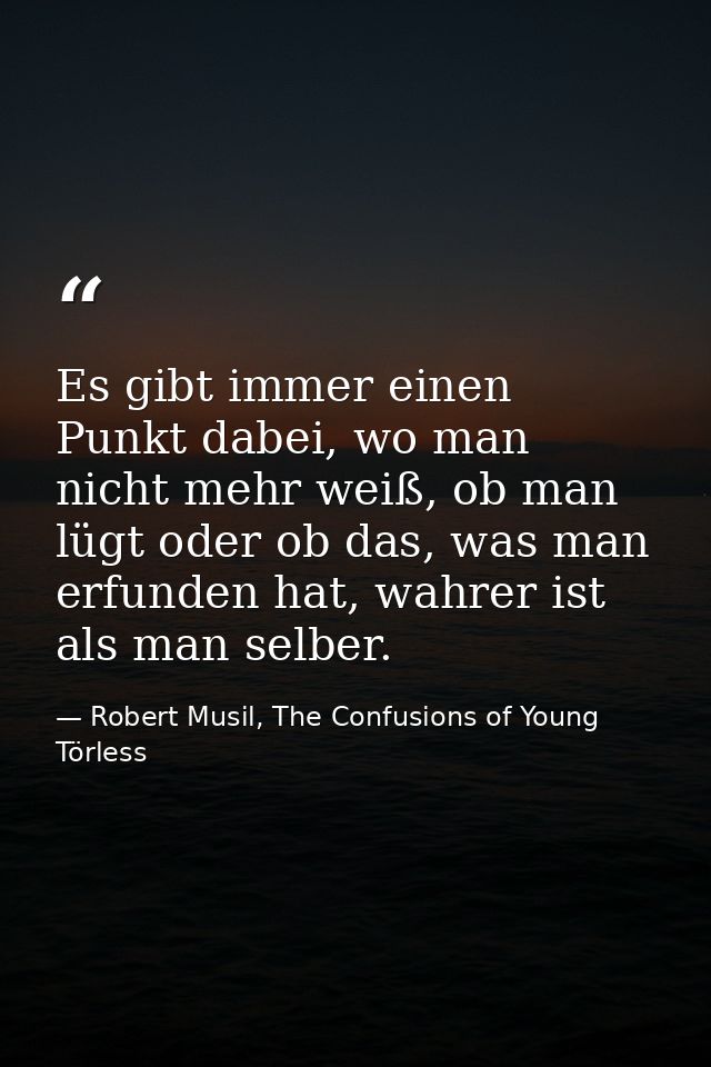 Es gibt immer einen Punkt dabei, wo man nicht mehr weiß, ob man lügt oder ob das, was man erfunden hat, wahrer ist als m — Robert Musil, The Confusions of Young Törless
