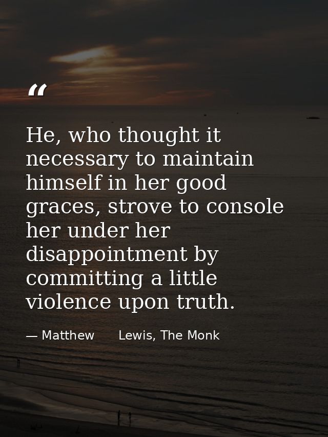 He, who thought it necessary to maintain himself in her good graces, strove to console her under her disappointment by c — Matthew      Lewis, The Monk