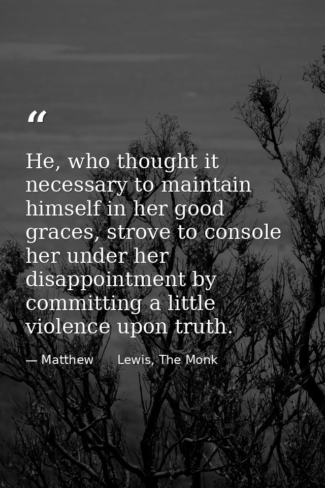 He, who thought it necessary to maintain himself in her good graces, strove to console her under her disappointment by c — Matthew      Lewis, The Monk