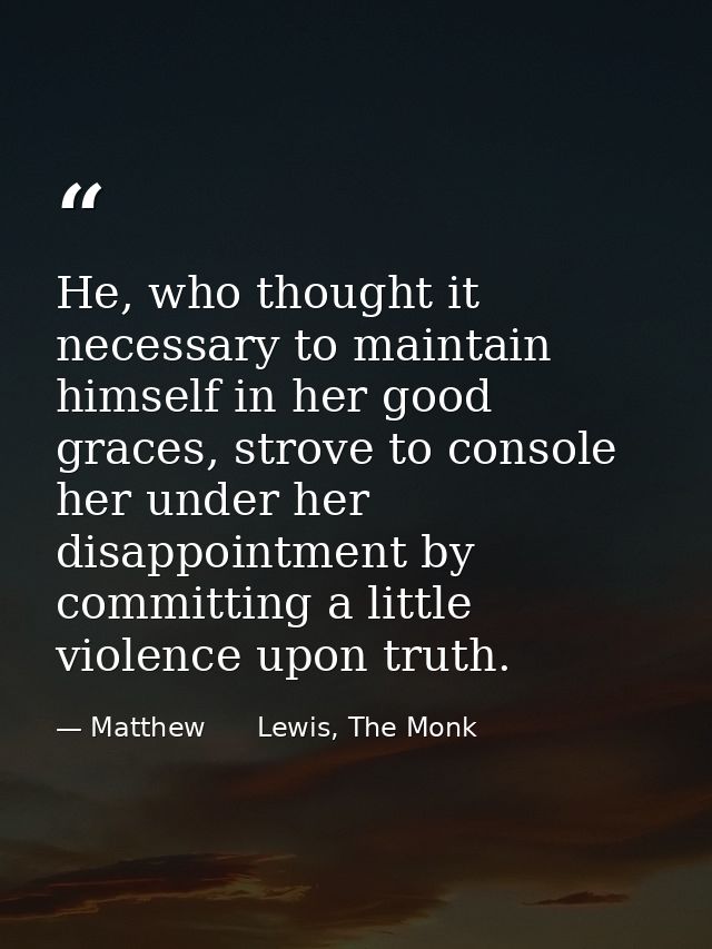 He, who thought it necessary to maintain himself in her good graces, strove to console her under her disappointment by c — Matthew      Lewis, The Monk