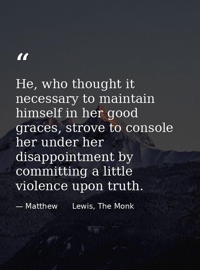 He, who thought it necessary to maintain himself in her good graces, strove to console her under her disappointment by c — Matthew      Lewis, The Monk