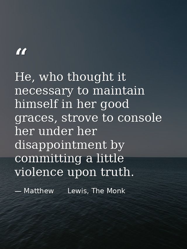 He, who thought it necessary to maintain himself in her good graces, strove to console her under her disappointment by c — Matthew      Lewis, The Monk