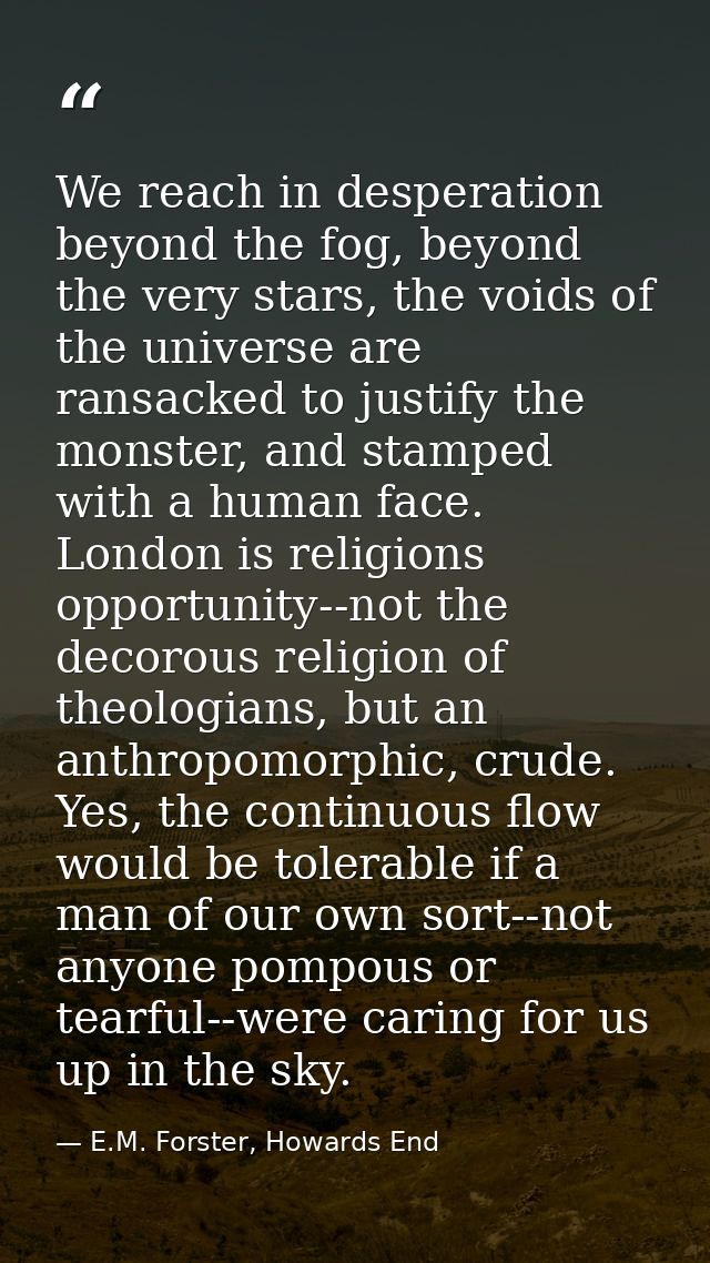We reach in desperation beyond the fog, beyond the very stars, the voids of the universe are ransacked to justify the mo — E.M. Forster, Howards End
