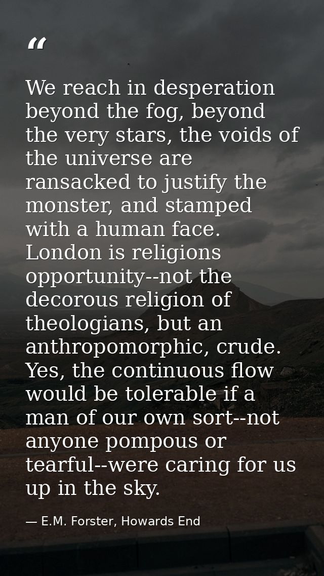 We reach in desperation beyond the fog, beyond the very stars, the voids of the universe are ransacked to justify the mo — E.M. Forster, Howards End