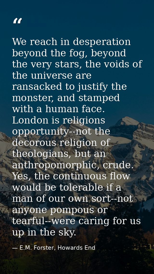We reach in desperation beyond the fog, beyond the very stars, the voids of the universe are ransacked to justify the mo — E.M. Forster, Howards End