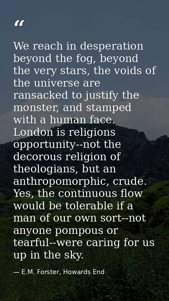We reach in desperation beyond the fog, beyond the very stars, the voids of the universe are ransacked to justify the mo — E.M. Forster, Howards End