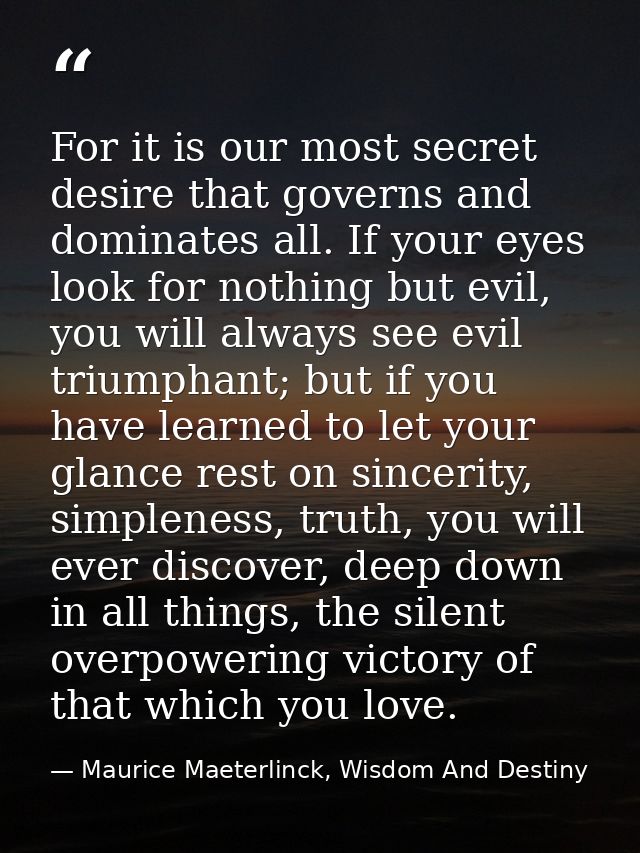 For it is our most secret desire that governs and dominates all. If your eyes look for nothing but evil, you will always — Maurice Maeterlinck, Wisdom And Destiny