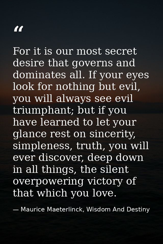 For it is our most secret desire that governs and dominates all. If your eyes look for nothing but evil, you will always — Maurice Maeterlinck, Wisdom And Destiny