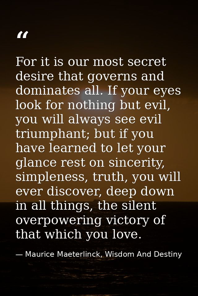 For it is our most secret desire that governs and dominates all. If your eyes look for nothing but evil, you will always — Maurice Maeterlinck, Wisdom And Destiny