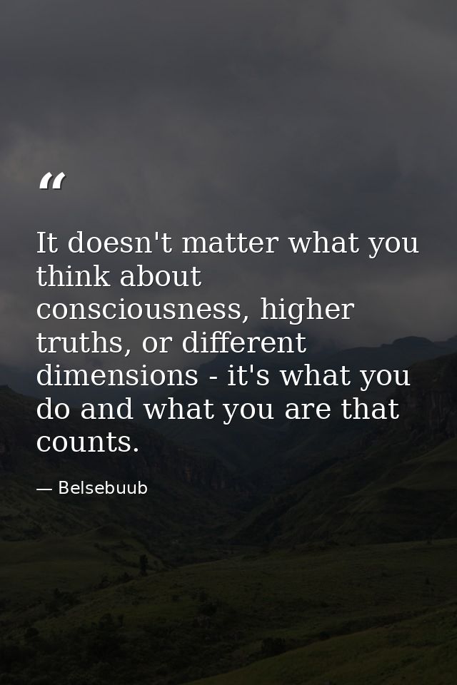 It doesn't matter what you think about consciousness, higher truths, or different dimensions - it's what you do and what — Belsebuub