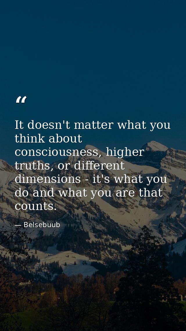 It doesn't matter what you think about consciousness, higher truths, or different dimensions - it's what you do and what — Belsebuub