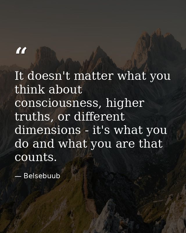 It doesn't matter what you think about consciousness, higher truths, or different dimensions - it's what you do and what — Belsebuub