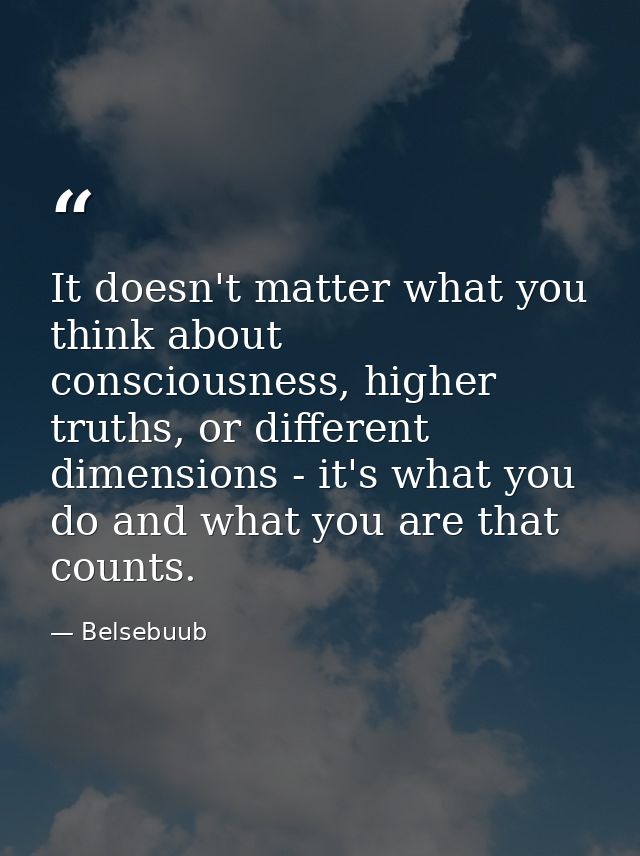 It doesn't matter what you think about consciousness, higher truths, or different dimensions - it's what you do and what — Belsebuub
