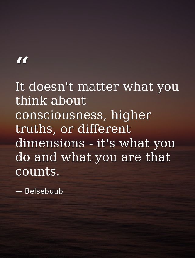 It doesn't matter what you think about consciousness, higher truths, or different dimensions - it's what you do and what — Belsebuub