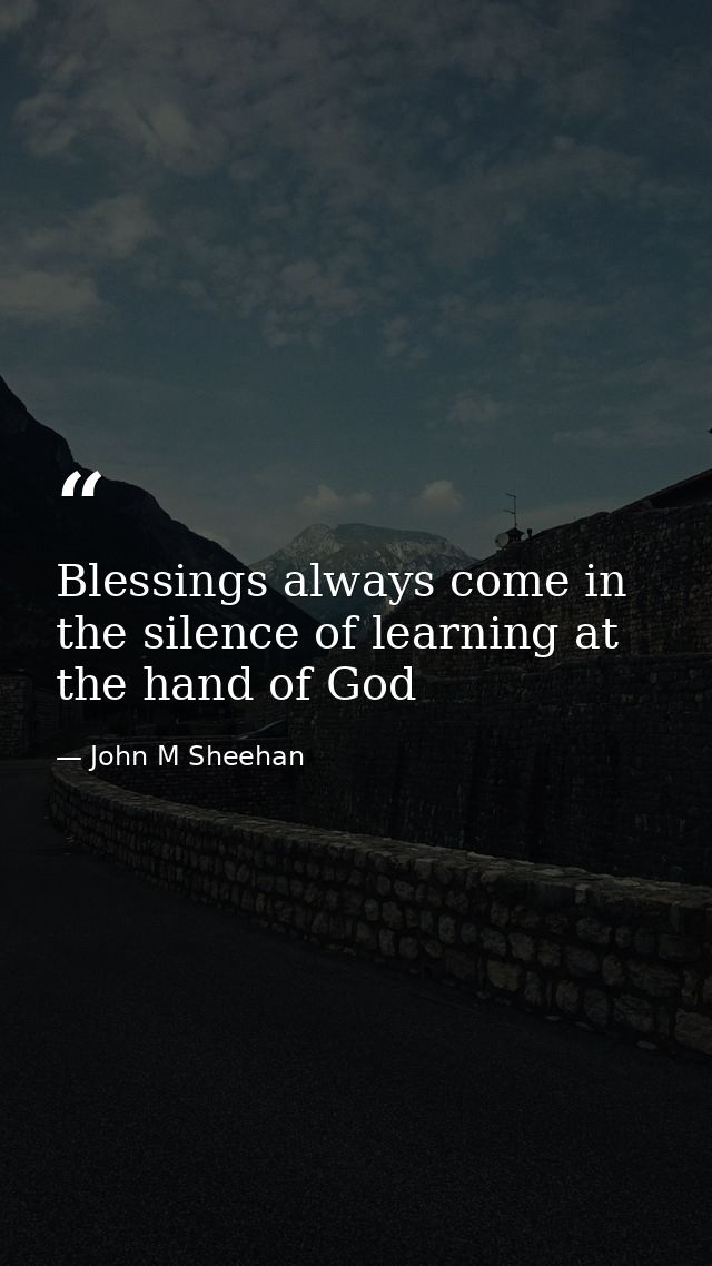 Blessings always come in the silence of learning at the hand of God — John M Sheehan