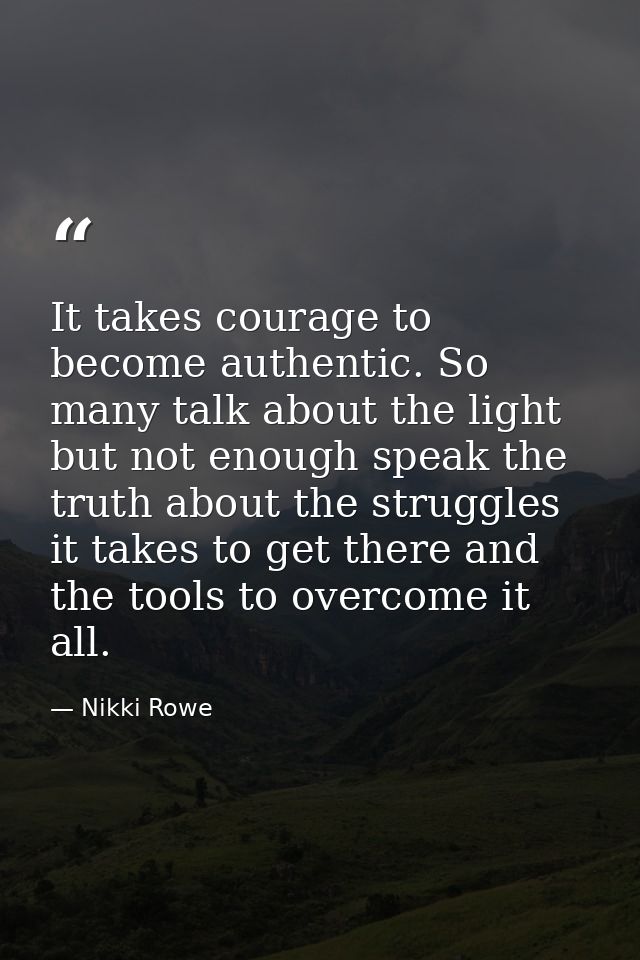 It takes courage to become authentic. So many talk about the light but not enough speak the truth about the struggles it — Nikki Rowe