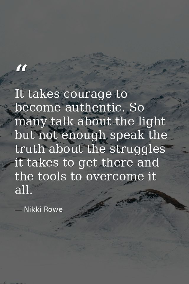 It takes courage to become authentic. So many talk about the light but not enough speak the truth about the struggles it — Nikki Rowe