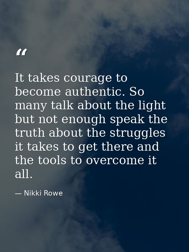 It takes courage to become authentic. So many talk about the light but not enough speak the truth about the struggles it — Nikki Rowe