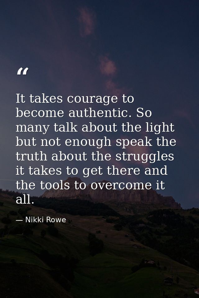 It takes courage to become authentic. So many talk about the light but not enough speak the truth about the struggles it — Nikki Rowe