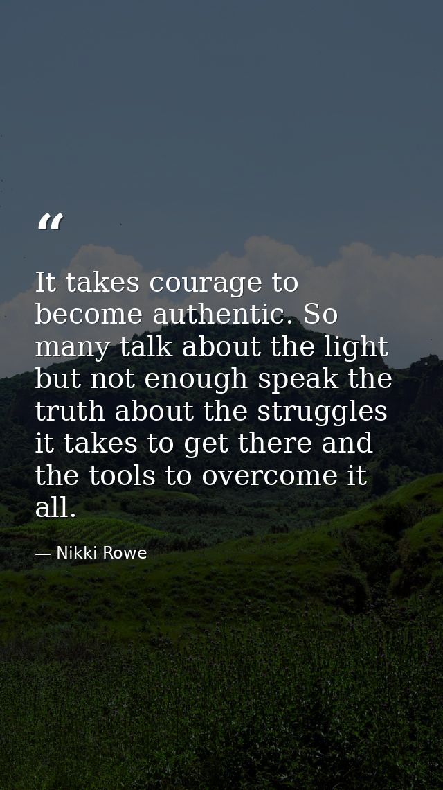 It takes courage to become authentic. So many talk about the light but not enough speak the truth about the struggles it — Nikki Rowe