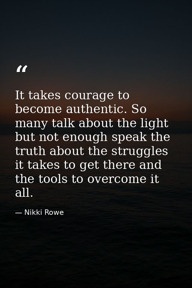 It takes courage to become authentic. So many talk about the light but not enough speak the truth about the struggles it — Nikki Rowe