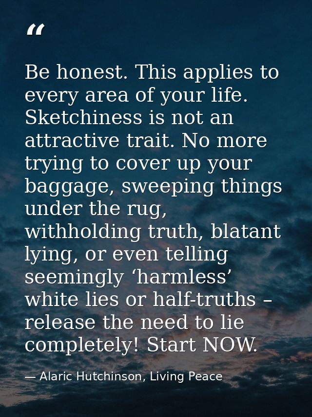 Be honest. This applies to every area of your life. Sketchiness is not an attractive trait. No more trying to cover up y — Alaric Hutchinson, Living Peace