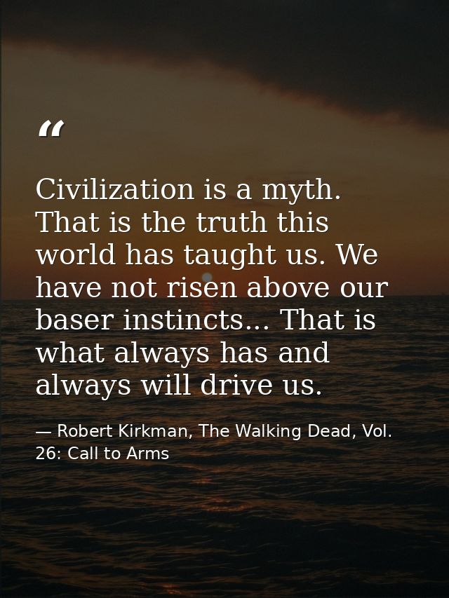 Civilization is a myth. That is the truth this world has taught us. We have not risen above our baser instincts... That  — Robert Kirkman, The Walking Dead, Vol. 26: Call to Arms