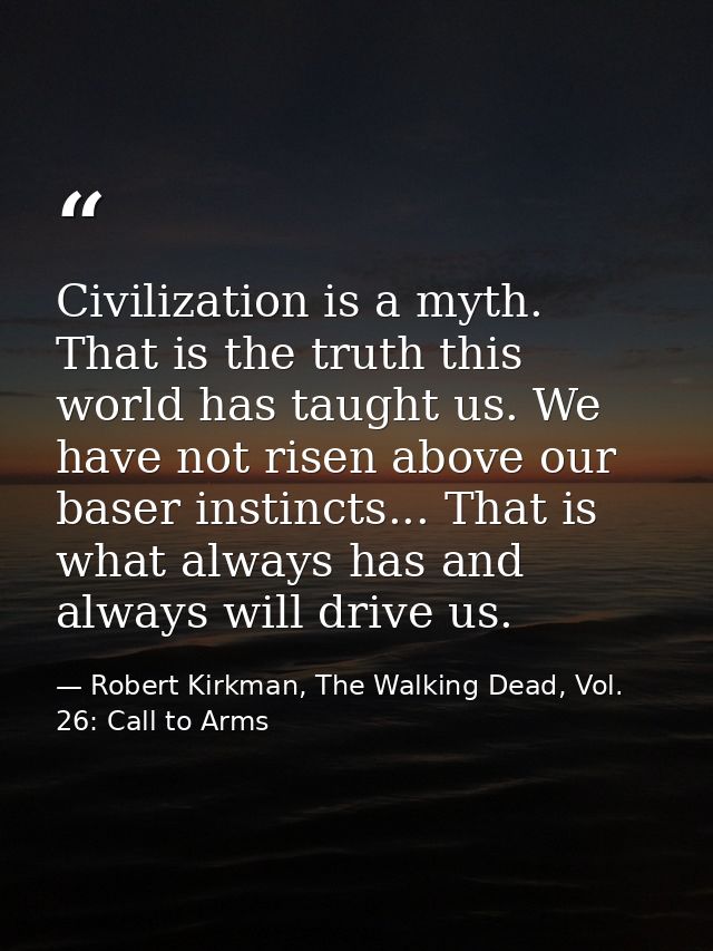 Civilization is a myth. That is the truth this world has taught us. We have not risen above our baser instincts... That  — Robert Kirkman, The Walking Dead, Vol. 26: Call to Arms