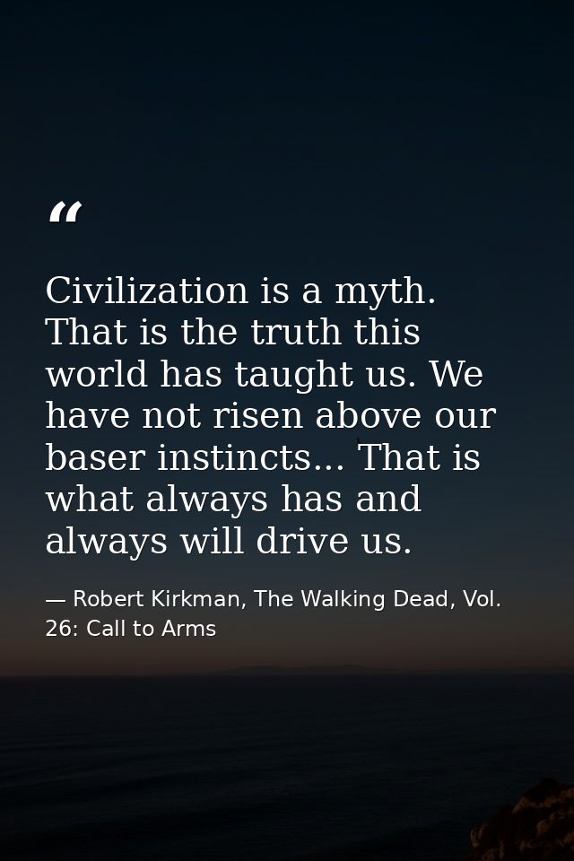 Civilization is a myth. That is the truth this world has taught us. We have not risen above our baser instincts... That  — Robert Kirkman, The Walking Dead, Vol. 26: Call to Arms