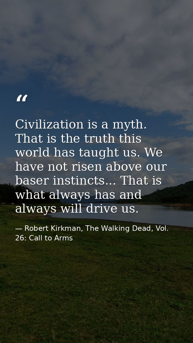 Civilization is a myth. That is the truth this world has taught us. We have not risen above our baser instincts... That  — Robert Kirkman, The Walking Dead, Vol. 26: Call to Arms