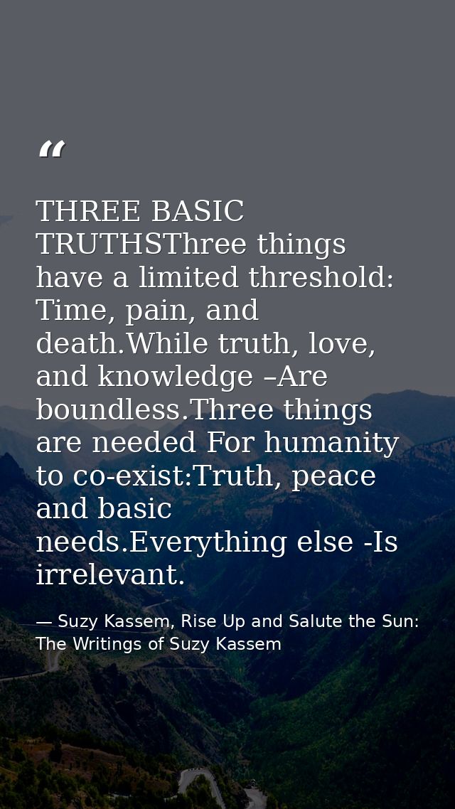 THREE BASIC TRUTHSThree things have a limited threshold: Time, pain, and death.While truth, love, and knowledge –Are bou — Suzy Kassem, Rise Up and Salute the Sun: The Writings of Suzy Kassem