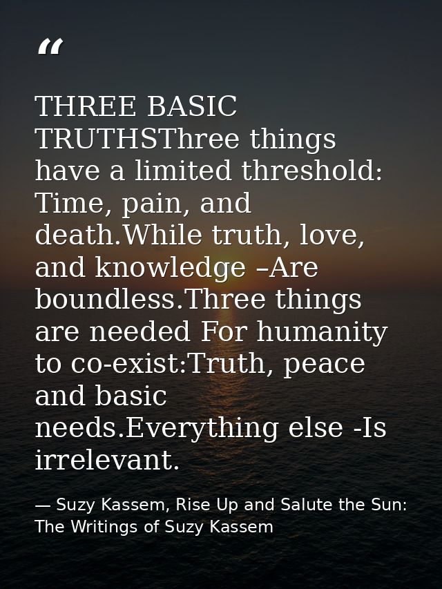 THREE BASIC TRUTHSThree things have a limited threshold: Time, pain, and death.While truth, love, and knowledge –Are bou — Suzy Kassem, Rise Up and Salute the Sun: The Writings of Suzy Kassem