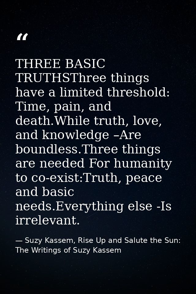 THREE BASIC TRUTHSThree things have a limited threshold: Time, pain, and death.While truth, love, and knowledge –Are bou — Suzy Kassem, Rise Up and Salute the Sun: The Writings of Suzy Kassem