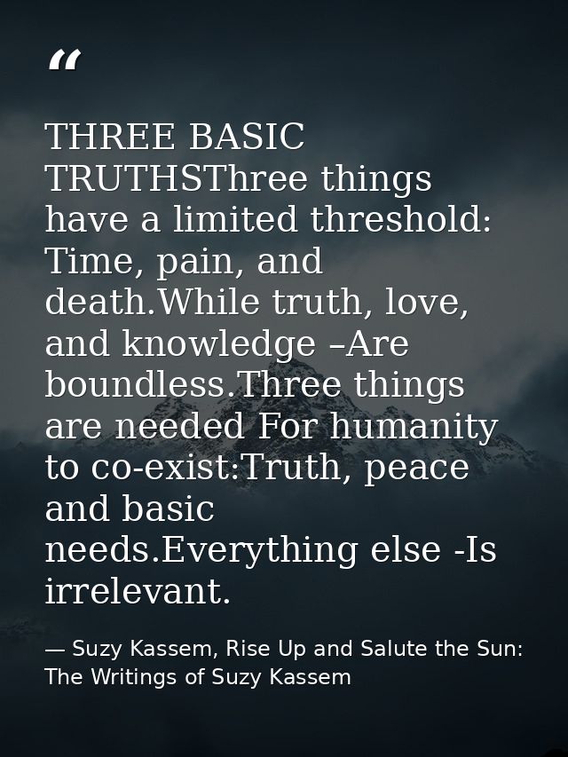 THREE BASIC TRUTHSThree things have a limited threshold: Time, pain, and death.While truth, love, and knowledge –Are bou — Suzy Kassem, Rise Up and Salute the Sun: The Writings of Suzy Kassem