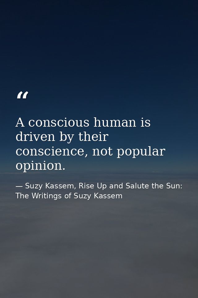 A conscious human is driven by their conscience, not popular opinion. — Suzy Kassem, Rise Up and Salute the Sun: The Writings of Suzy Kassem