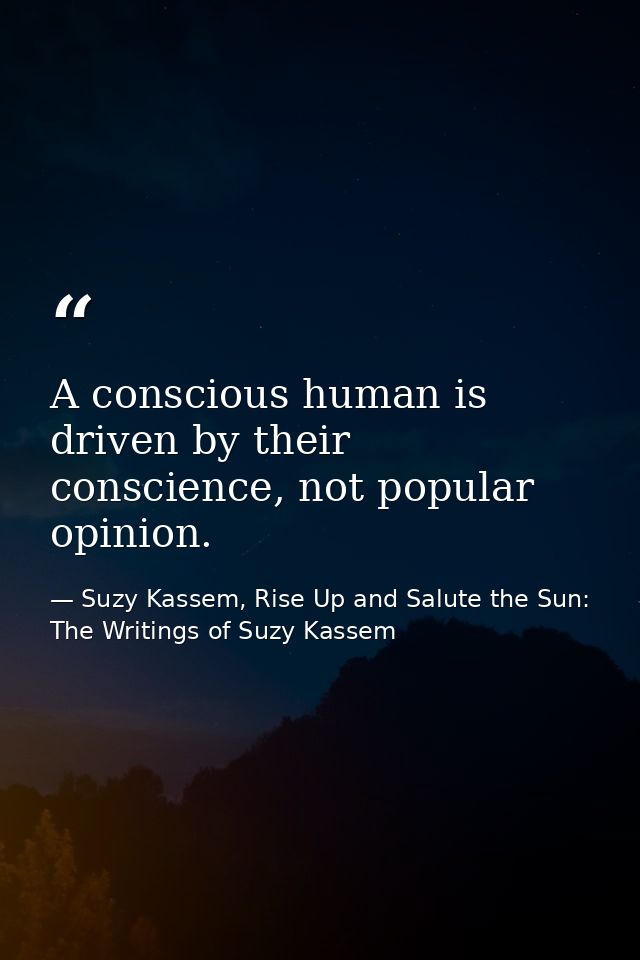 A conscious human is driven by their conscience, not popular opinion. — Suzy Kassem, Rise Up and Salute the Sun: The Writings of Suzy Kassem