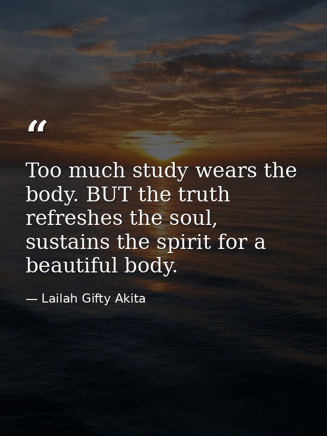 Too much study wears the body. BUT the truth refreshes the soul, sustains the spirit for a beautiful body. — Lailah Gifty Akita