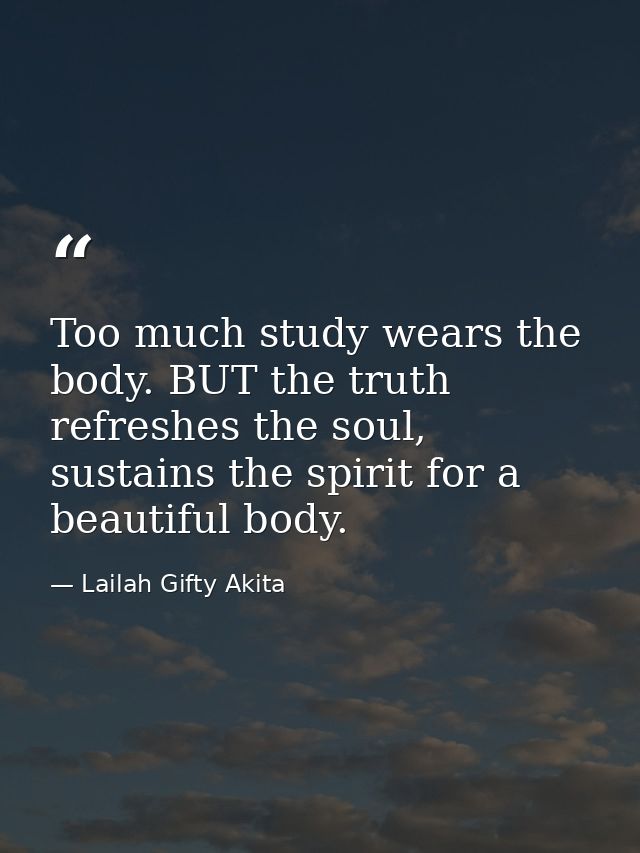 Too much study wears the body. BUT the truth refreshes the soul, sustains the spirit for a beautiful body. — Lailah Gifty Akita