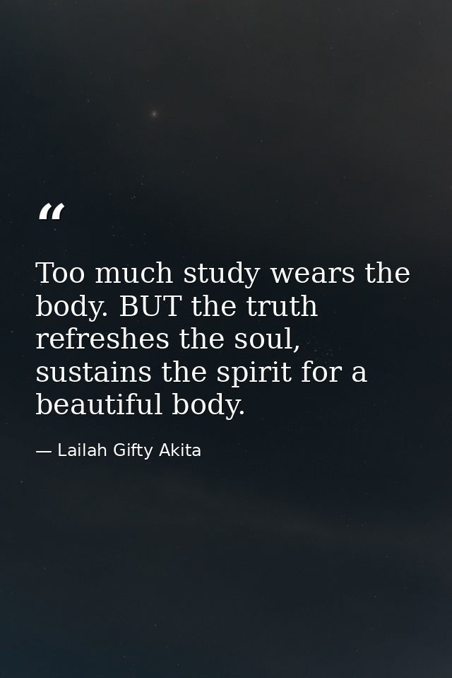 Too much study wears the body. BUT the truth refreshes the soul, sustains the spirit for a beautiful body. — Lailah Gifty Akita