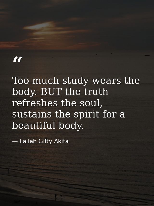 Too much study wears the body. BUT the truth refreshes the soul, sustains the spirit for a beautiful body. — Lailah Gifty Akita