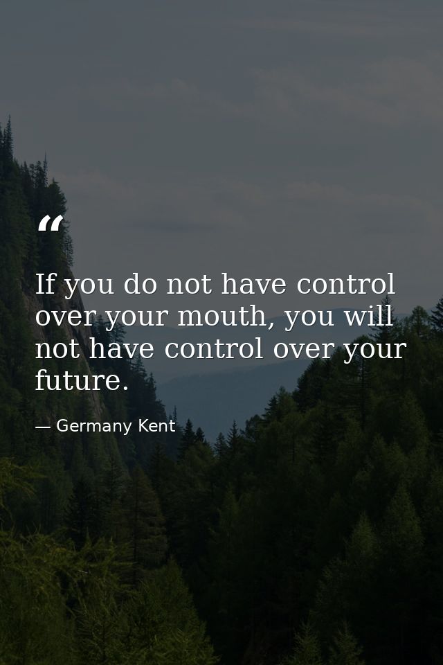 If you do not have control over your mouth, you will not have control over your future. — Germany Kent