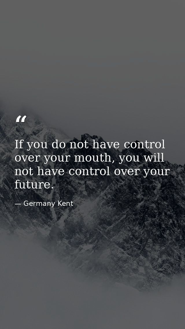 If you do not have control over your mouth, you will not have control over your future. — Germany Kent