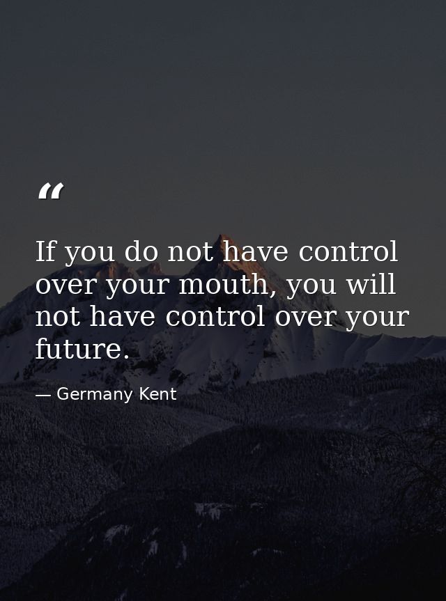 If you do not have control over your mouth, you will not have control over your future. — Germany Kent
