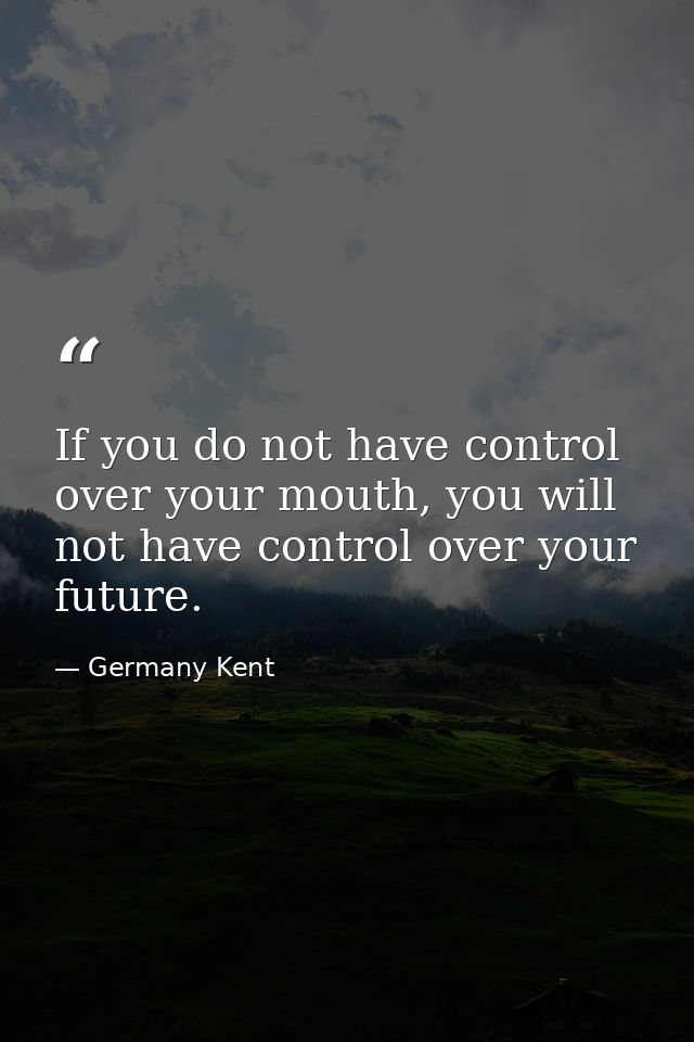 If you do not have control over your mouth, you will not have control over your future. — Germany Kent