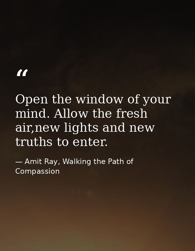 Open the window of your mind. Allow the fresh air,new lights and new truths to enter. — Amit Ray, Walking the Path of Compassion