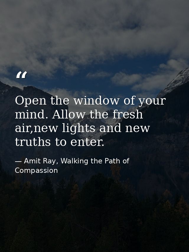 Open the window of your mind. Allow the fresh air,new lights and new truths to enter. — Amit Ray, Walking the Path of Compassion