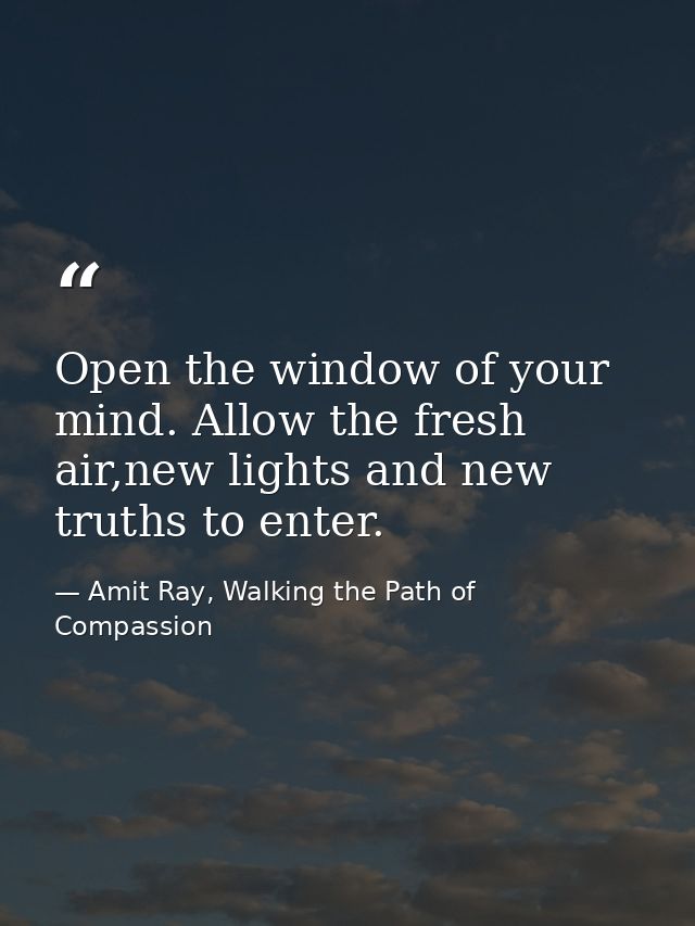 Open the window of your mind. Allow the fresh air,new lights and new truths to enter. — Amit Ray, Walking the Path of Compassion