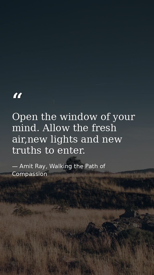 Open the window of your mind. Allow the fresh air,new lights and new truths to enter. — Amit Ray, Walking the Path of Compassion